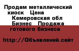 Продам металлический киоск › Цена ­ 120 000 - Кемеровская обл. Бизнес » Продажа готового бизнеса   